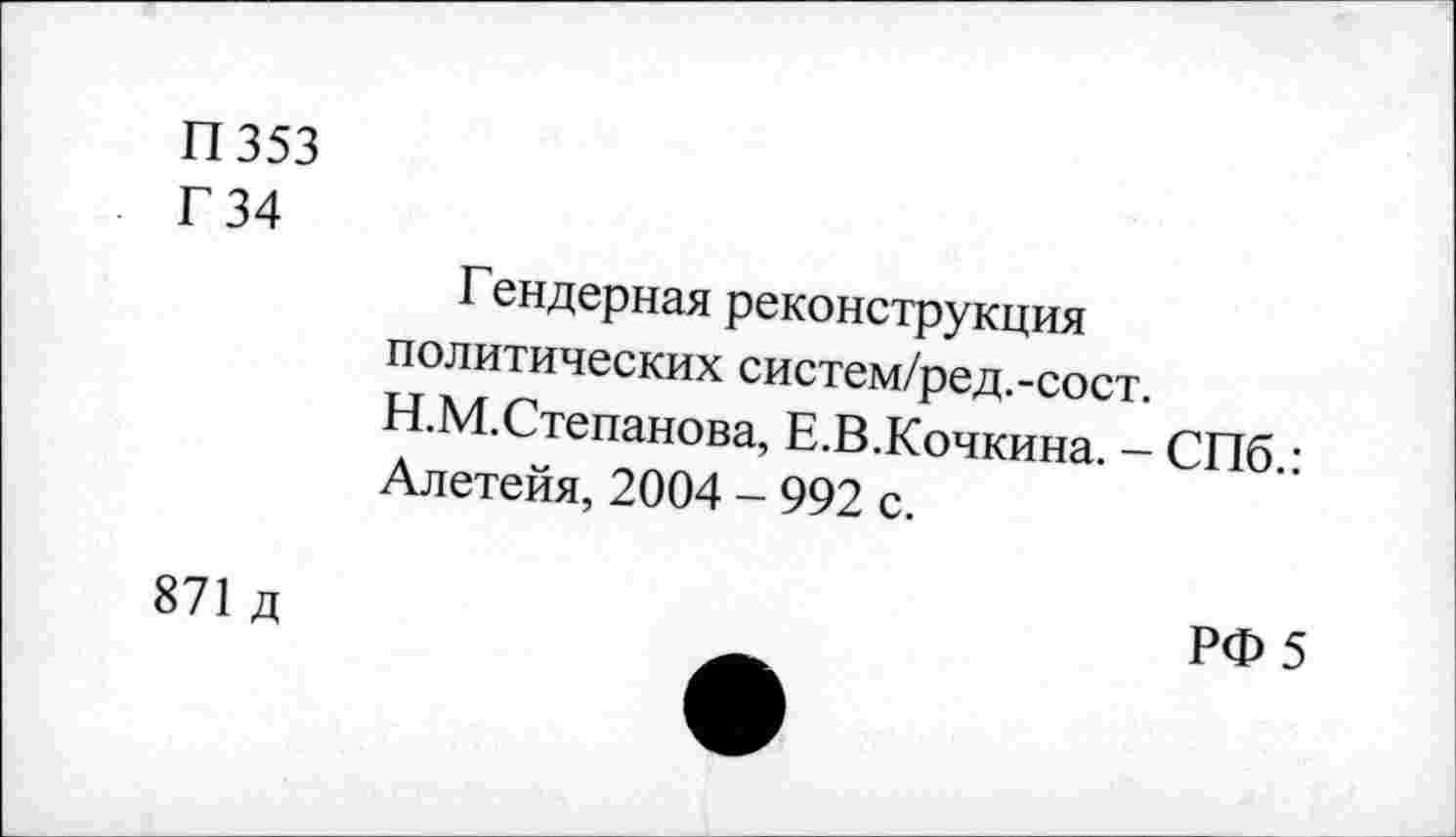 ﻿П353
Г 34
Гендерная реконструкция политических систем/ред.-сост. Н.М.Степанова, Е.В.Кочкина. - СПб.: Алетейя, 2004 - 992 с.
871 д
РФ 5